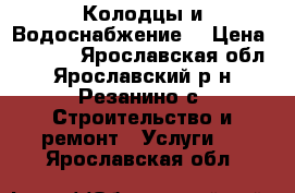Колодцы и Водоснабжение  › Цена ­ 4 500 - Ярославская обл., Ярославский р-н, Резанино с. Строительство и ремонт » Услуги   . Ярославская обл.